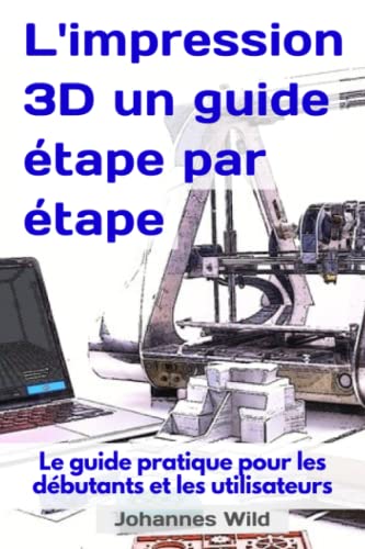 L'impression 3D | un guide étape par étape: Le guide pratique pour les débutants et les utilisateurs